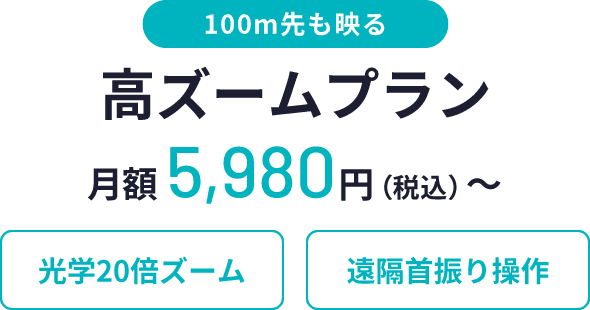 100m先も映る、高ズームプラン、月額5,980円(税込)〜、光学20倍ズーム、遠隔首振り操作